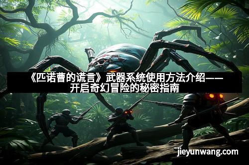 《匹诺曹的谎言》武器系统使用方法介绍——开启奇幻冒险的秘密指南