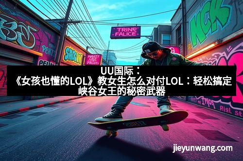 UU国际：《女孩也懂的LOL》教女生怎么对付LOL：轻松搞定峡谷女王的秘密武器