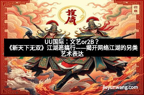 UU国际：文艺or2B？《新天下无双》江湖恶搞行——揭开网络江湖的另类艺术表达
